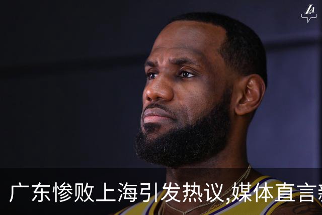 广东惨败上海引发热议,媒体直言新洋帅该背锅,昔日霸主变得太陌生