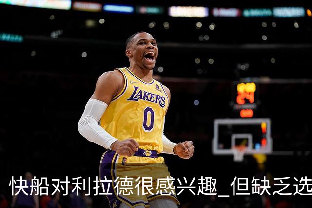 快船对利拉德很感兴趣 但缺乏选秀权+年轻球员